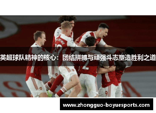 英超球队精神的核心：团结拼搏与顽强斗志塑造胜利之道