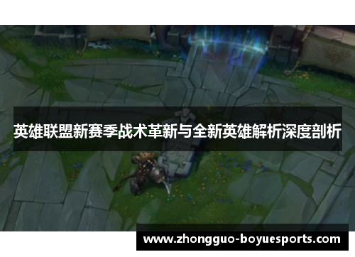 英雄联盟新赛季战术革新与全新英雄解析深度剖析