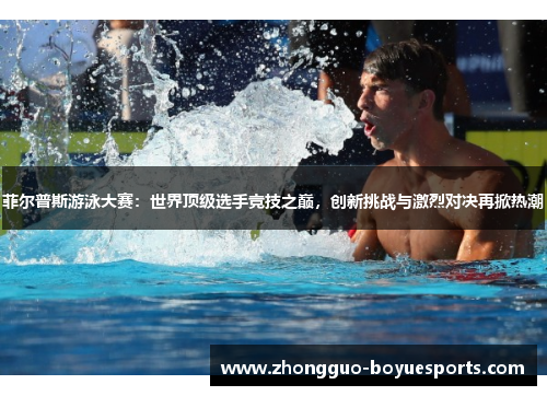 菲尔普斯游泳大赛：世界顶级选手竞技之巅，创新挑战与激烈对决再掀热潮
