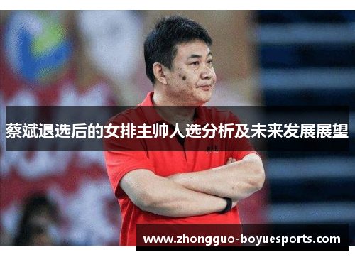 蔡斌退选后的女排主帅人选分析及未来发展展望