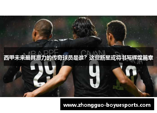 西甲未来最具潜力的传奇球员是谁？这些新星或将书写辉煌篇章