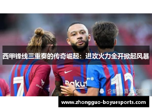 西甲锋线三重奏的传奇崛起：进攻火力全开掀起风暴
