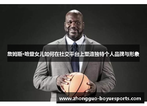 詹姆斯·哈登女儿如何在社交平台上塑造独特个人品牌与形象