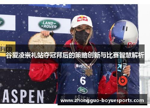 谷爱凌崇礼站夺冠背后的策略创新与比赛智慧解析