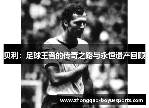 贝利:足球王者的传奇之路与永恒遗产回顾 贝利:足球王者的传奇之路与永恒遗产回顾