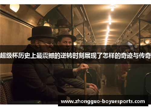超级杯历史上最震撼的逆转时刻展现了怎样的奇迹与传奇