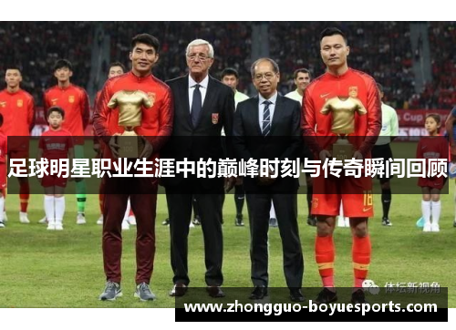 足球明星职业生涯中的巅峰时刻与传奇瞬间回顾 足球明星职业生涯中的巅峰时刻与传奇瞬间回顾