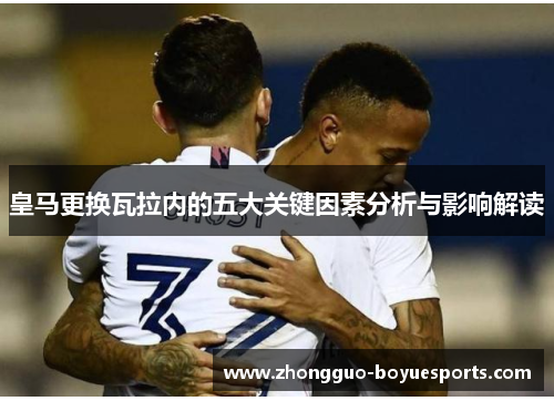 皇马更换瓦拉内的五大关键因素分析与影响解读