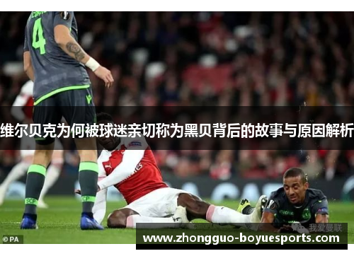 维尔贝克为何被球迷亲切称为黑贝背后的故事与原因解析