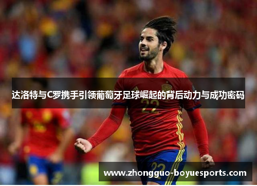达洛特与C罗携手引领葡萄牙足球崛起的背后动力与成功密码