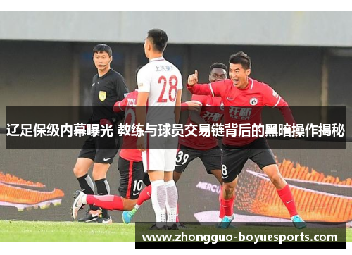 辽足保级内幕曝光 教练与球员交易链背后的黑暗操作揭秘
