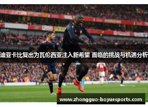 迪亚卡比复出为瓦伦西亚注入新希望 面临的挑战与机遇分析