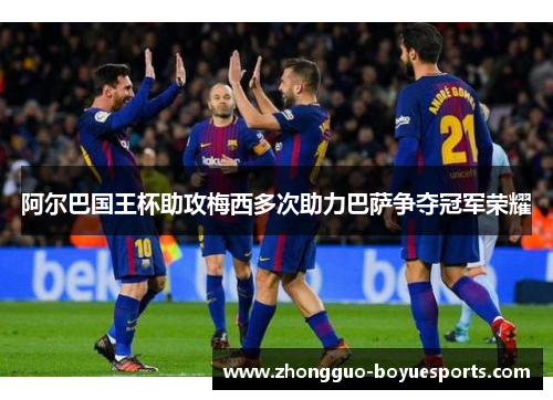阿尔巴国王杯助攻梅西多次助力巴萨争夺冠军荣耀