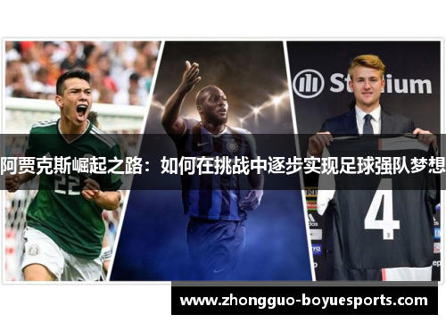 阿贾克斯崛起之路:如何在挑战中逐步实现足球强队梦想 阿贾克斯崛起之路:如何在挑战中逐步实现足球强队梦想