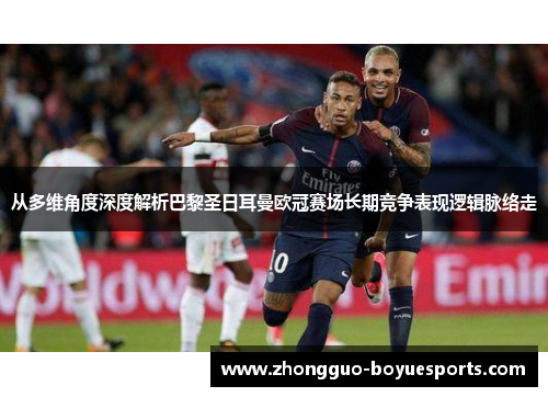 从多维角度深度解析巴黎圣日耳曼欧冠赛场长期竞争表现逻辑脉络走