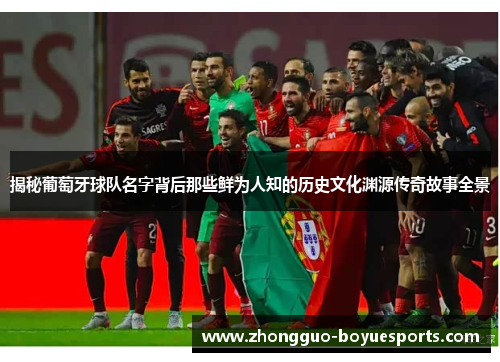 揭秘葡萄牙球队名字背后那些鲜为人知的历史文化渊源传奇故事全景