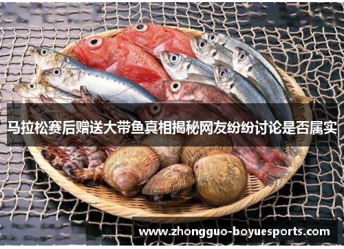 马拉松赛后赠送大带鱼真相揭秘网友纷纷讨论是否属实