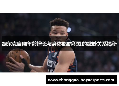 胡尔克自嘲年龄增长与身体脂肪积累的微妙关系揭秘 胡尔克自嘲年龄增长与身体脂肪积累的微妙关系揭秘