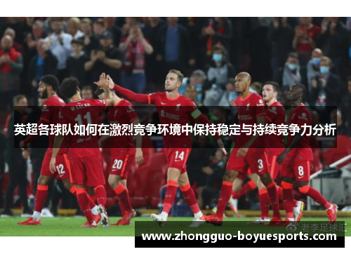 英超各球队如何在激烈竞争环境中保持稳定与持续竞争力分析