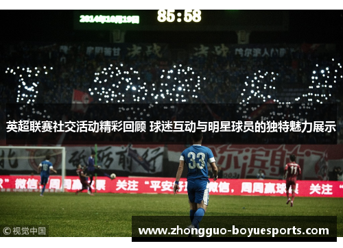 英超联赛社交活动精彩回顾 球迷互动与明星球员的独特魅力展示