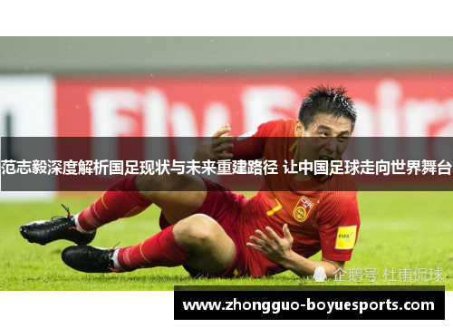 范志毅深度解析国足现状与未来重建路径 让中国足球走向世界舞台 范志毅深度解析国足现状与未来重建路径 让中国足球走向世界舞台