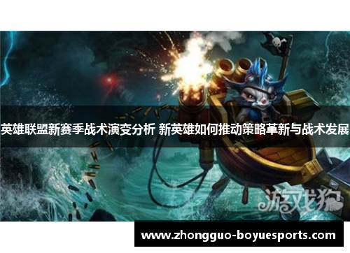 英雄联盟新赛季战术演变分析 新英雄如何推动策略革新与战术发展