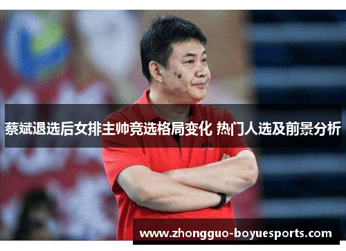 蔡斌退选后女排主帅竞选格局变化 热门人选及前景分析 蔡斌退选后女排主帅竞选格局变化 热门人选及前景分析