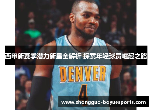 西甲新赛季潜力新星全解析 探索年轻球员崛起之路 西甲新赛季潜力新星全解析 探索年轻球员崛起之路