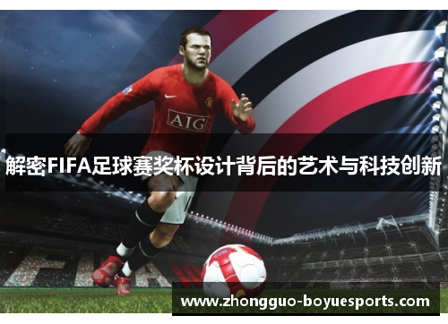 解密FIFA足球赛奖杯设计背后的艺术与科技创新 解密FIFA足球赛奖杯设计背后的艺术与科技创新