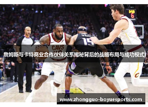 詹姆斯与卡特商业合作伙伴关系揭秘背后的战略布局与成功模式