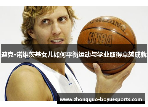 迪克·诺维茨基女儿如何平衡运动与学业取得卓越成就 迪克·诺维茨基女儿如何平衡运动与学业取得卓越成就