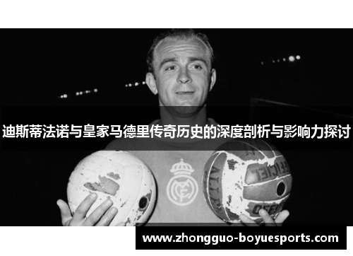 迪斯蒂法诺与皇家马德里传奇历史的深度剖析与影响力探讨