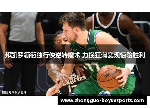 邦凯罗领衔独行侠逆转魔术 力挽狂澜实现惊险胜利 邦凯罗领衔独行侠逆转魔术 力挽狂澜实现惊险胜利