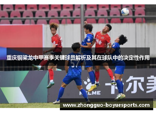 重庆铜梁龙中甲赛季关键球员解析及其在球队中的决定性作用