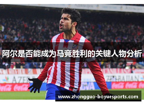 阿尔是否能成为马竞胜利的关键人物分析 阿尔是否能成为马竞胜利的关键人物分析