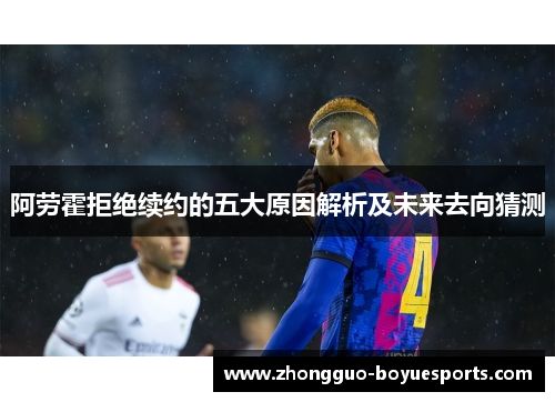 阿劳霍拒绝续约的五大原因解析及未来去向猜测 阿劳霍拒绝续约的五大原因解析及未来去向猜测