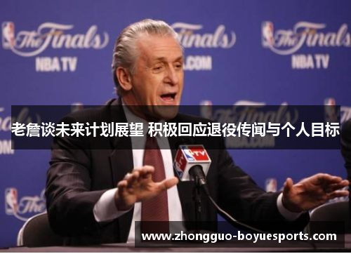 老詹谈未来计划展望 积极回应退役传闻与个人目标 老詹谈未来计划展望 积极回应退役传闻与个人目标