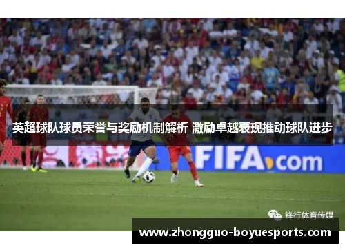 英超球队球员荣誉与奖励机制解析 激励卓越表现推动球队进步 英超球队球员荣誉与奖励机制解析 激励卓越表现推动球队进步