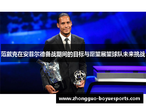 范戴克在安菲尔德备战期间的目标与愿望展望球队未来挑战 范戴克在安菲尔德备战期间的目标与愿望展望球队未来挑战