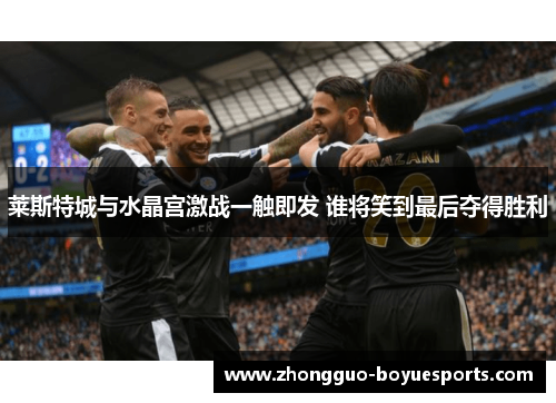 莱斯特城与水晶宫激战一触即发 谁将笑到最后夺得胜利
