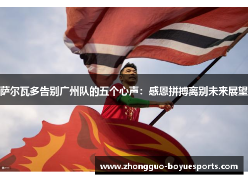 萨尔瓦多告别广州队的五个心声:感恩拼搏离别未来展望 萨尔瓦多告别广州队的五个心声:感恩拼搏离别未来展望