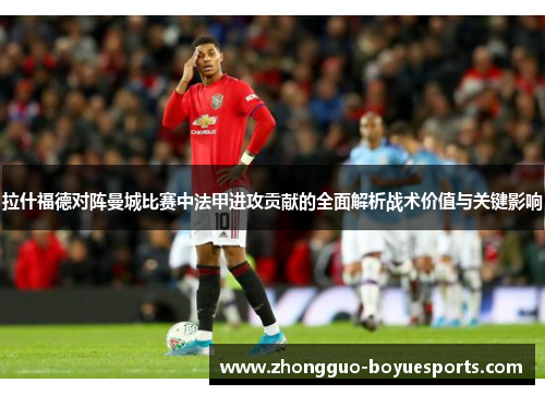 拉什福德对阵曼城比赛中法甲进攻贡献的全面解析战术价值与关键影响