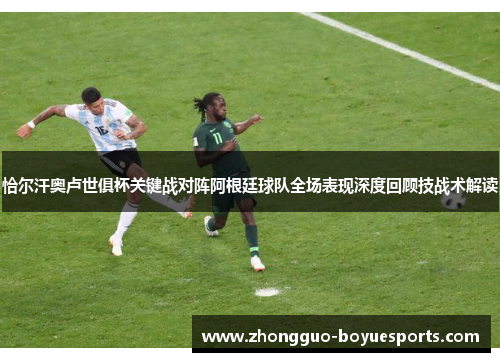 恰尔汗奥卢世俱杯关键战对阵阿根廷球队全场表现深度回顾技战术解读