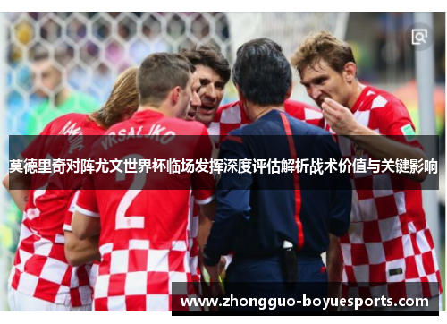 莫德里奇对阵尤文世界杯临场发挥深度评估解析战术价值与关键影响