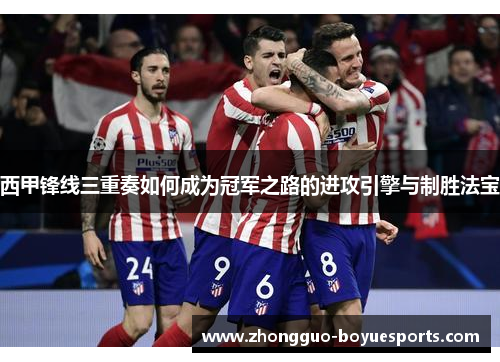 西甲锋线三重奏如何成为冠军之路的进攻引擎与制胜法宝