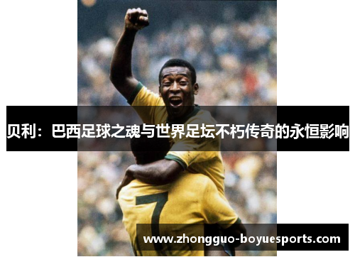 贝利：巴西足球之魂与世界足坛不朽传奇的永恒影响