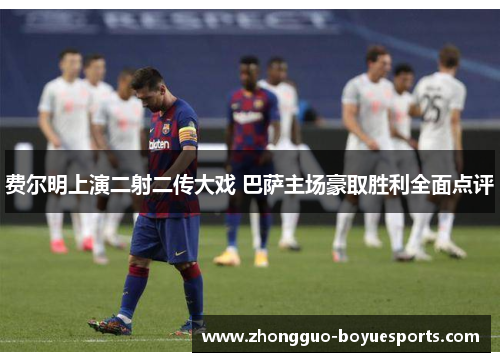 费尔明上演二射二传大戏 巴萨主场豪取胜利全面点评