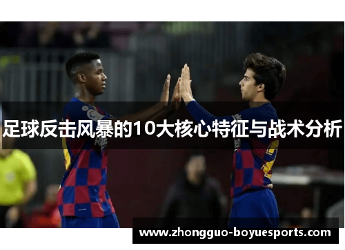 足球反击风暴的10大核心特征与战术分析