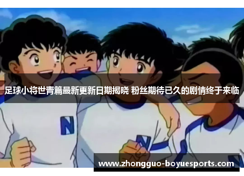 足球小将世青篇最新更新日期揭晓 粉丝期待已久的剧情终于来临