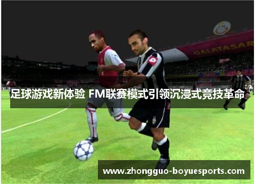 足球游戏新体验 FM联赛模式引领沉浸式竞技革命